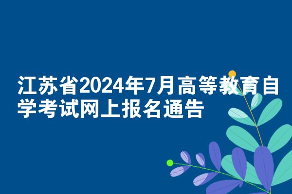 江苏省2024年7月高等教育自学考试网上报名通告