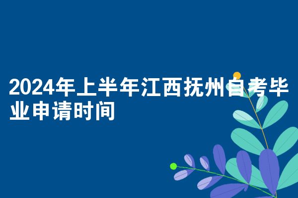 2024年上半年江西抚州自考毕业申请时间