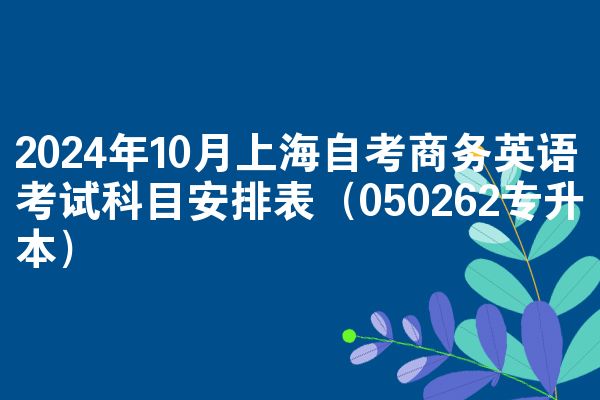 2024年10月上海自考商务英语考试科目安排表(050262专升本)