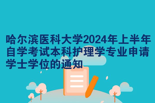 哈尔滨医科大学2024年上半年自学考试本科护理学专业申请学士学位的通知