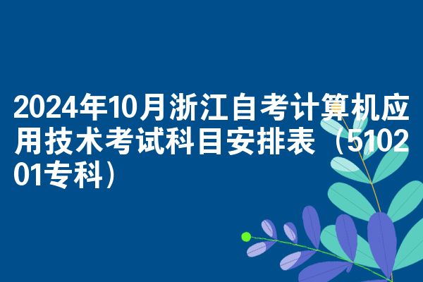 2024年10月浙江自考计算机应用技术考试科目安排表（510201专科）