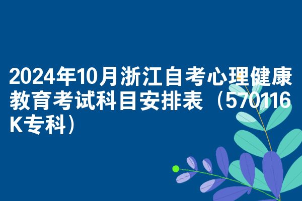 2024年10月浙江自考心理健康教育考试科目安排表（570116K专科）