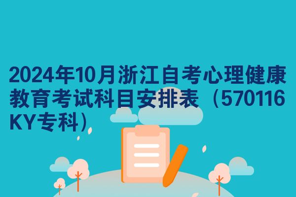 2024年10月浙江自考心理健康教育考试科目安排表（570116KY专科）