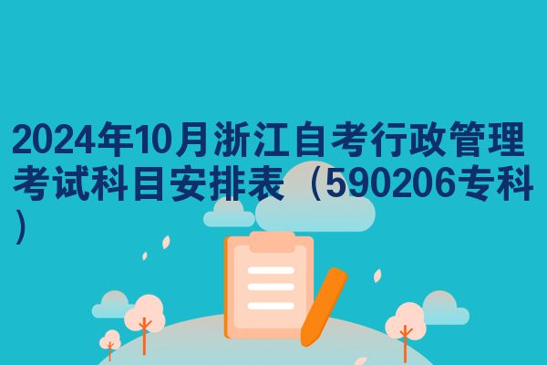 2024年10月浙江自考行政管理考试科目安排表（590206专科）