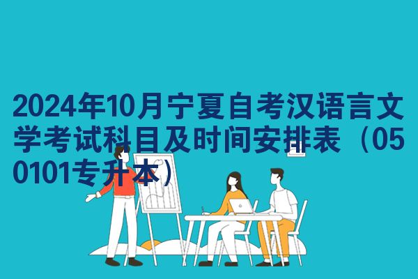 2024年10月宁夏自考汉语言文学考试科目及时间安排表（050101专升本）