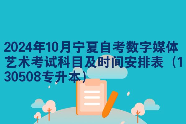 2024年10月宁夏自考数字媒体艺术考试科目及时间安排表(130508专升本)
