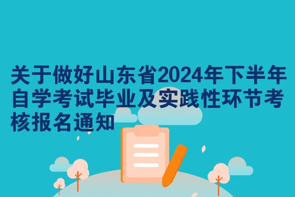 关于做好山东省2024年下半年自学考试毕业及实践性环节考核报名通知