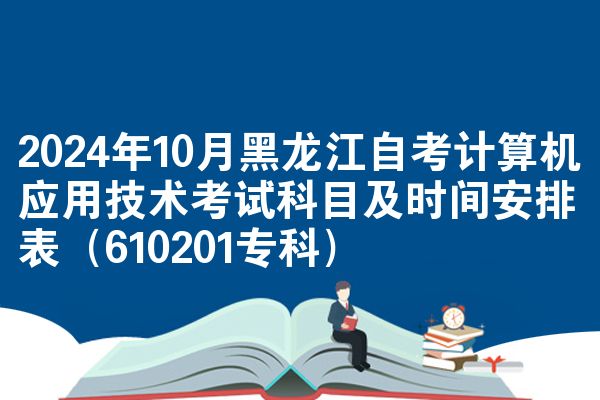 2024年10月黑龙江自考计算机应用技术考试科目及时间安排表（610201专科）