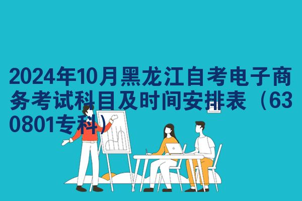 2024年10月黑龙江自考电子商务考试科目及时间安排表（630801专科）