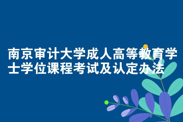 南京审计大学成人高等教育学士学位课程考试及认定办法