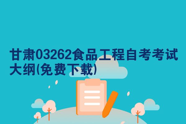 甘肃03262食品工程自考考试大纲(免费下载)