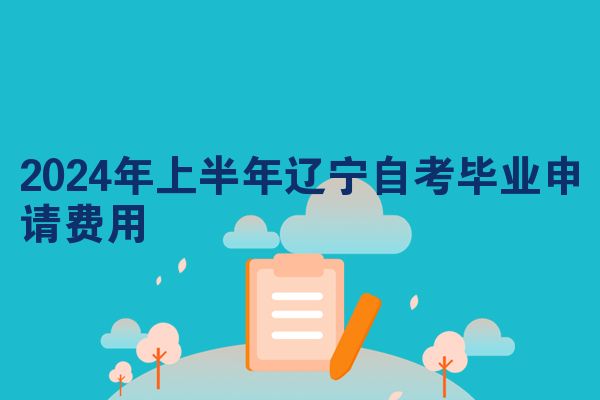 2024年上半年辽宁自考毕业申请费用