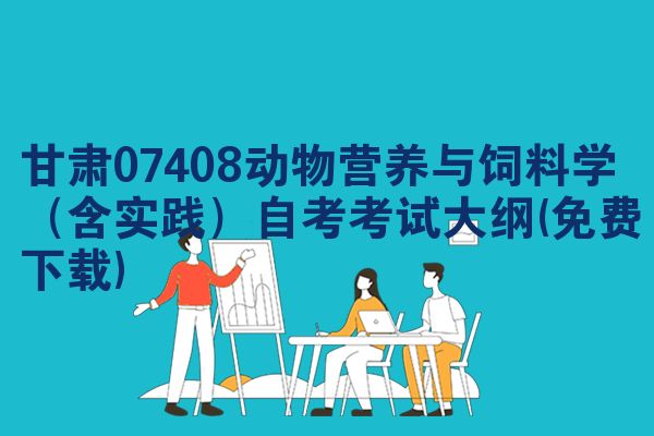 甘肃07408动物营养与饲料学(含实践)自考考试大纲(免费下载)