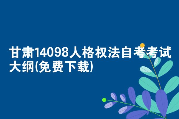 甘肃14098人格权法自考考试大纲(免费下载)
