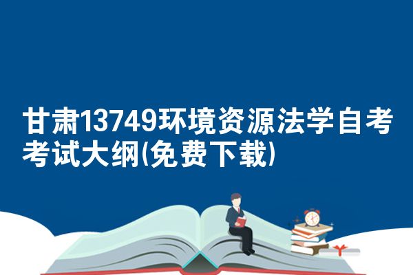 甘肃13749环境资源法学自考考试大纲(免费下载)