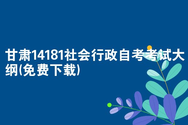 甘肃14181社会行政自考大纲(免费下载)