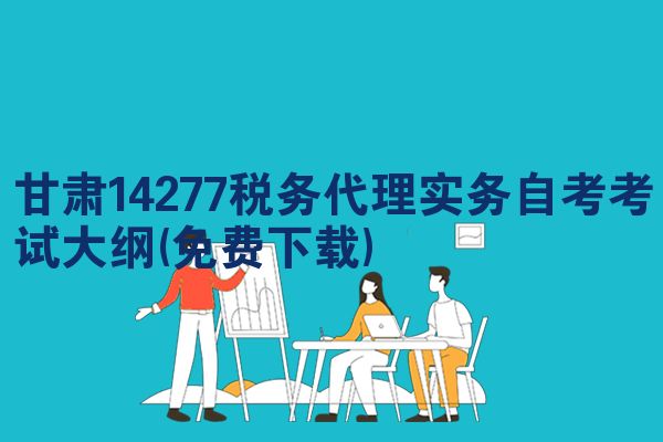 甘肃14277税务代理实务自考考试大纲(免费下载)