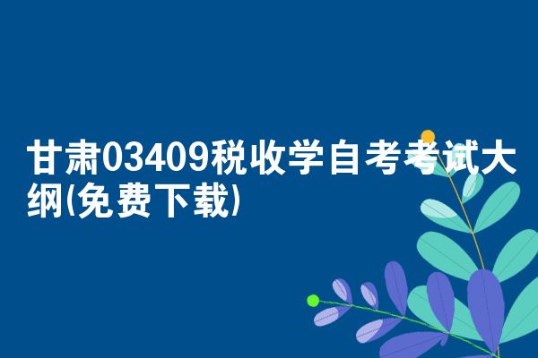 甘肃03409税收学自考考试大纲(免费下载)