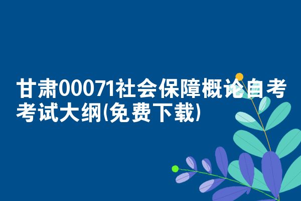 甘肃00071社会保障概论自考考试大纲(免费下载)