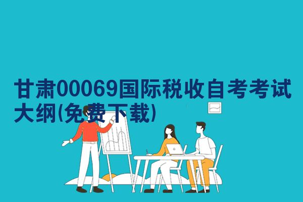 甘肃00069国际税收自考考试大纲(免费下载)