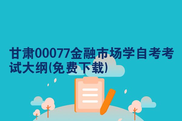 甘肃00077金融市场学自考考试大纲(免费下载)