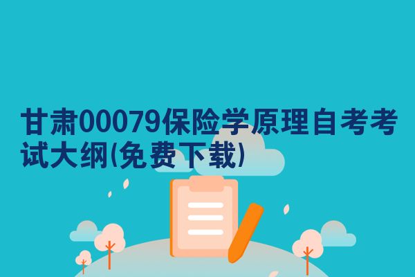 甘肃00079保险学原理自考考试大纲(免费下载)