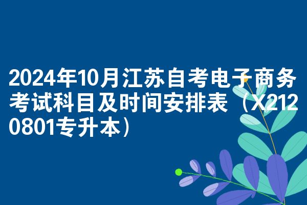 2024年10月江苏自考电子商务考试科目及时间安排表（X2120801专升本）