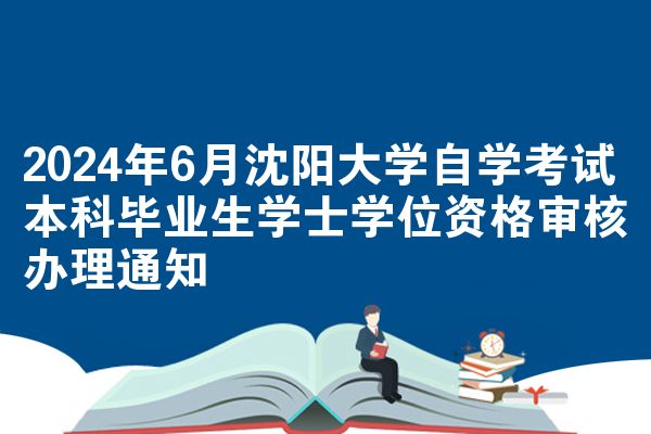 2024年6月沈阳大学自学考试本科毕业生学士学位资格审核办理通知
