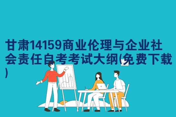 甘肃14159商业伦理与企业社会责任自考考试大纲(免费下载)
