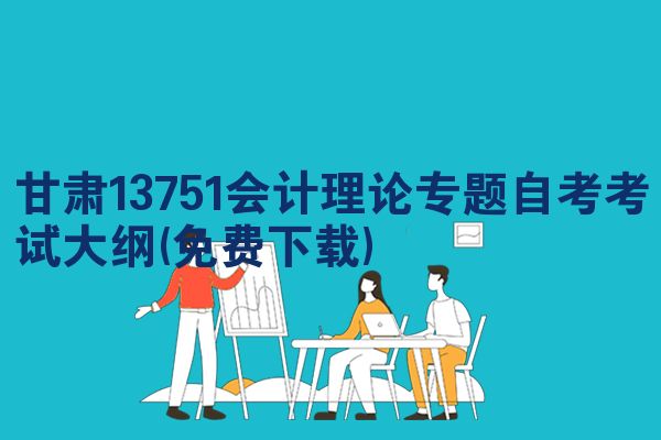 甘肃13751会计理论专题自考考试大纲(免费下载)