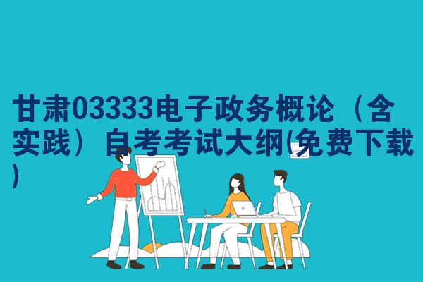 甘肃03333电子政务概论(含实践)自考考试大纲(免费下载)