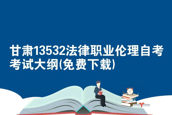 甘肃13532法律职业伦理自考考试大纲(免费下载)