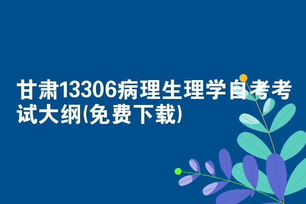 甘肃13306病理生理学自考考试大纲(免费下载)