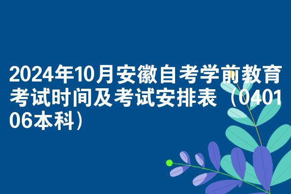 2024年10月安徽自考学前教育考试时间及考试安排表(040106本科)