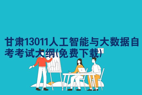甘肃13011人工智能与大数据自考考试大纲(免费下载)