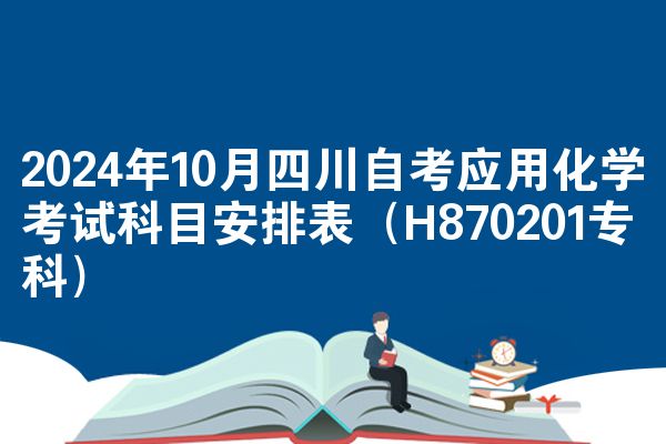 2024年10月四川自考应用化学考试科目安排表（H870201专科）