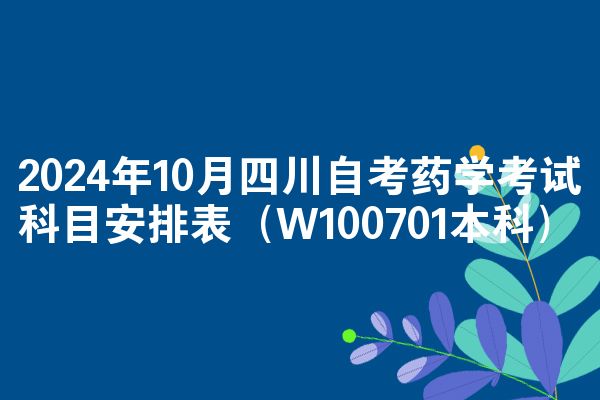 2024年10月四川自考药学考试科目安排表（W100701本科）