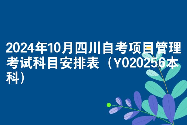 2024年10月四川自考项目管理考试科目安排表(Y020256本科)