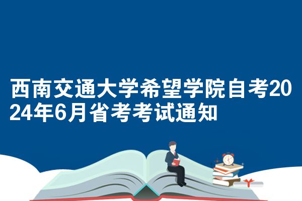 西南交通大学期望学院自学考试2024年6月省考考试公告