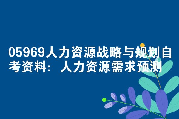 05969人力资源战略与规划自考资料:人力资源需求预测