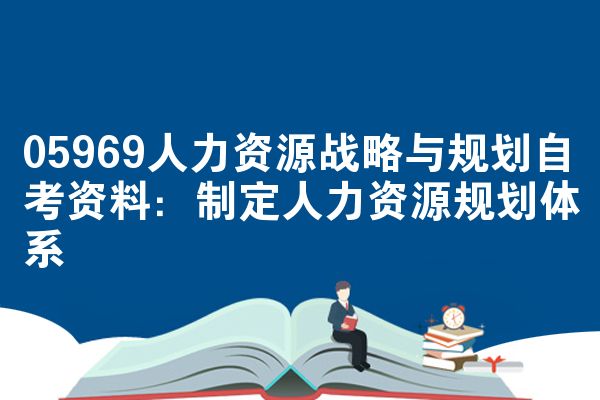 05969人力资源战略与规划自考资料:制定人力资源规划体系