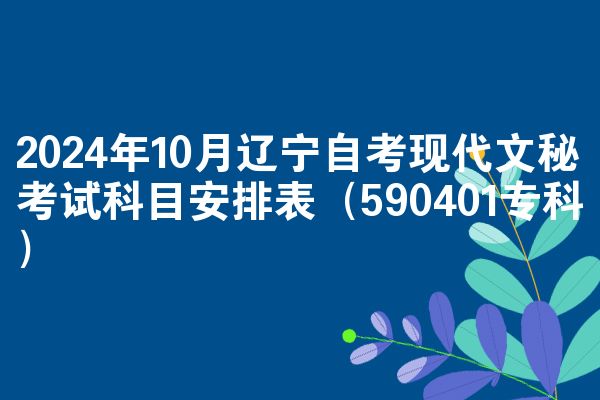 2024年10月辽宁自考现代文秘考试科目安排表（590401专科）