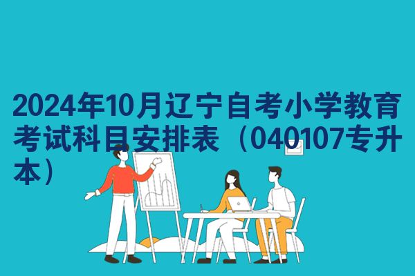 2024年10月辽宁自考小学教育考试科目安排表（040107专升本）