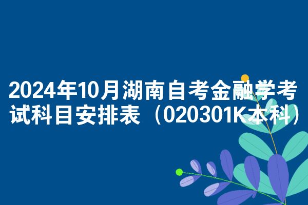 2024年10月湖南自考金融学考试科目安排表（020301K本科）