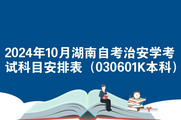 2024年10月湖南自考治安学考试科目安排表(030601K本科)