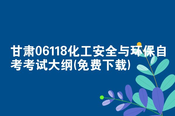 甘肃06118化工安全与环保自考考试大纲(免费下载)