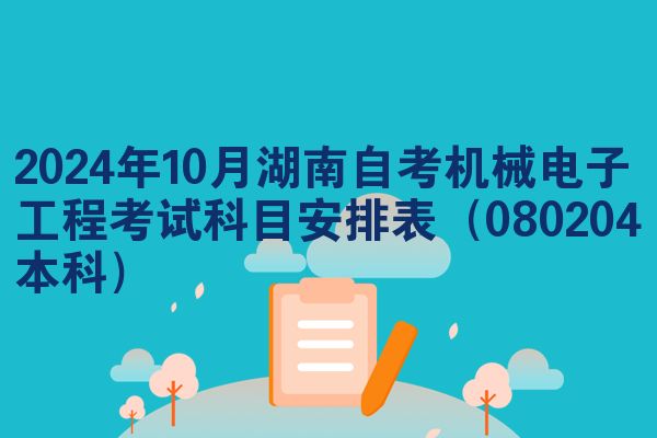 2024年10月湖南自考机械电子工程考试科目安排表(080204本科)