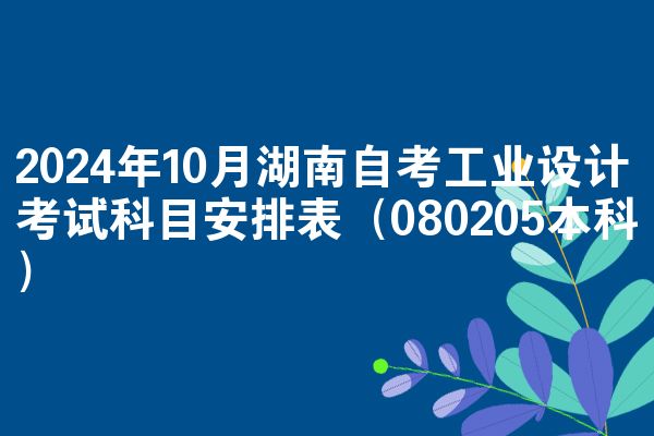 2024年10月湖南自考工业设计考试科目安排表（080205本科）