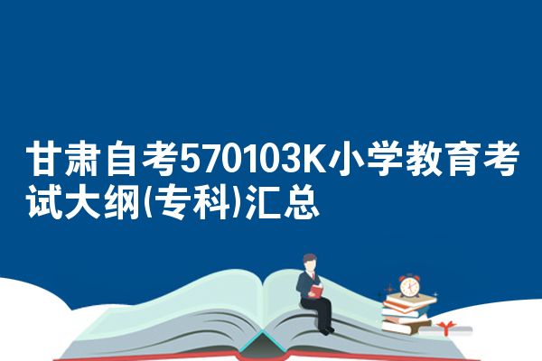 甘肃自考小学教育专业考试大纲(专科570103K)汇总