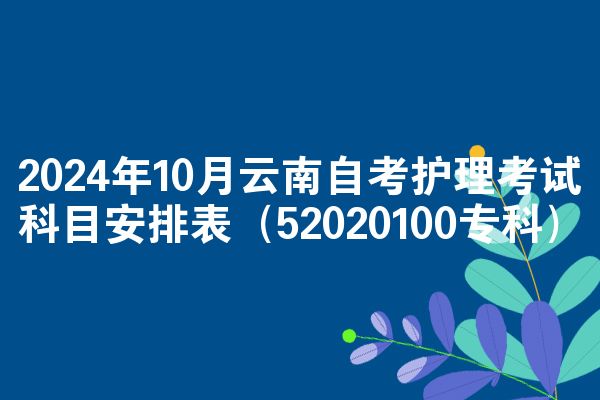 2024年10月云南自考护理考试科目安排表(52020100专科)